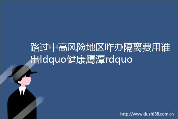 路过中高风险地区咋办隔离费用谁出ldquo健康鹰潭rdquo告诉你