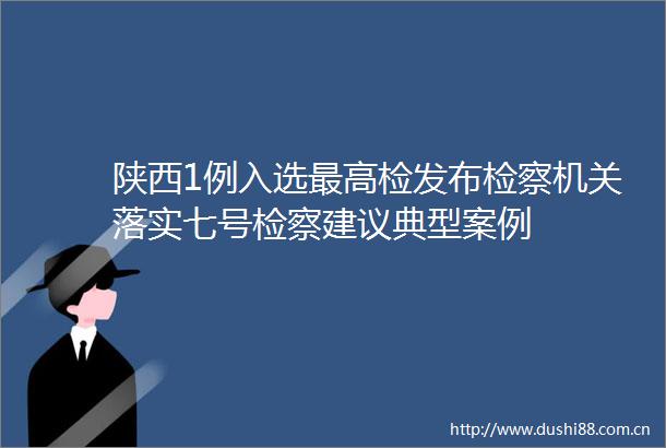 陕西1例入选最高检发布检察机关落实七号检察建议典型案例