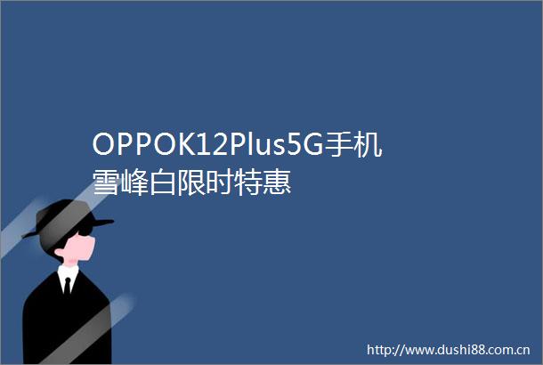 OPPOK12Plus5G手机雪峰白限时特惠