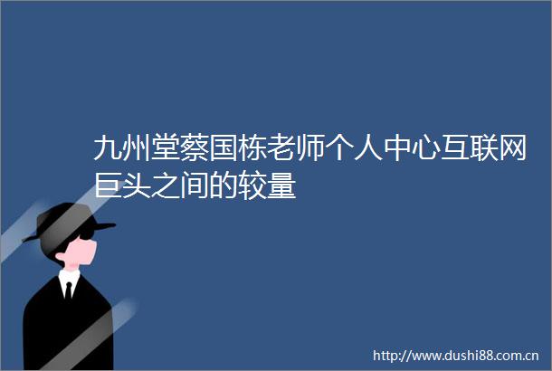 九州堂蔡国栋老师个人中心互联网巨头之间的较量