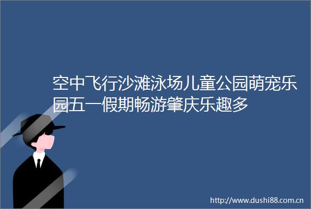 空中飞行沙滩泳场儿童公园萌宠乐园五一假期畅游肇庆乐趣多