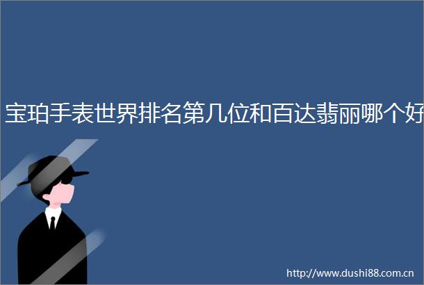 宝珀手表世界排名第几位和百达翡丽哪个好