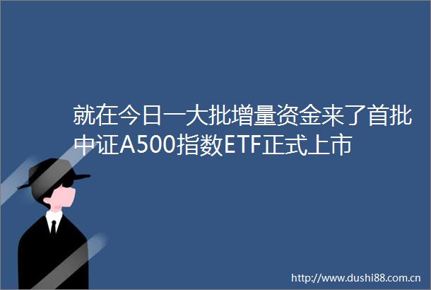 就在今日一大批增量资金来了首批中证A500指数ETF正式上市