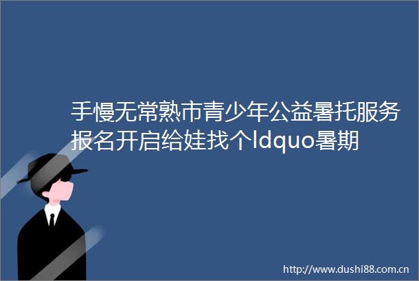 手慢无常熟市青少年公益暑托服务报名开启给娃找个ldquo暑期搭子rdquo速冲