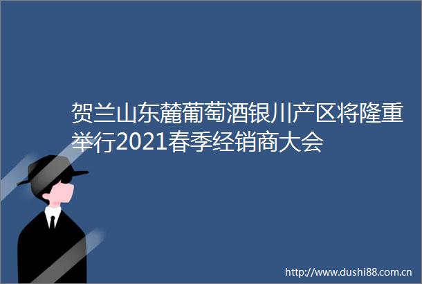 贺兰山东麓葡萄酒银川产区将隆重举行2021春季经销商大会
