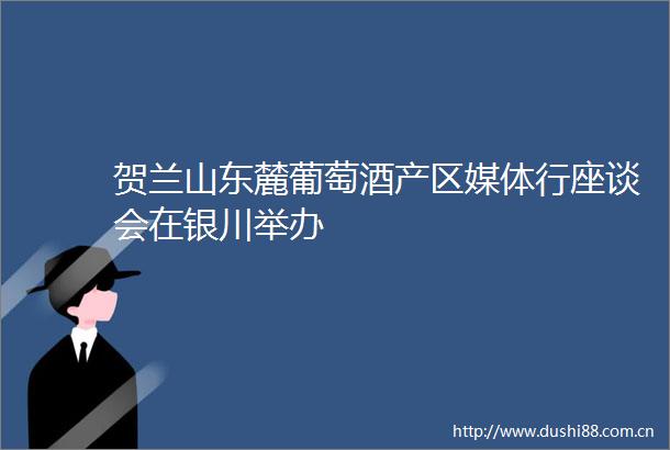 贺兰山东麓葡萄酒产区媒体行座谈会在银川举办