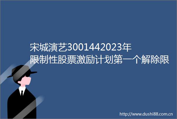宋城演艺3001442023年限制性股票激励计划第一个解除限售期解除限售股份上市流通的提示性公告
