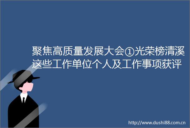 聚焦高质量发展大会①光荣榜清溪这些工作单位个人及工作事项获评先进