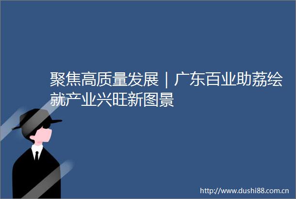 聚焦高质量发展｜广东百业助荔绘就产业兴旺新图景