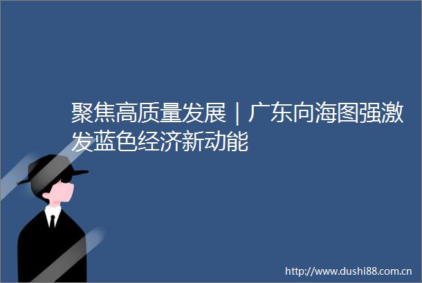 聚焦高质量发展｜广东向海图强激发蓝色经济新动能