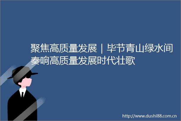 聚焦高质量发展｜毕节青山绿水间奏响高质量发展时代壮歌