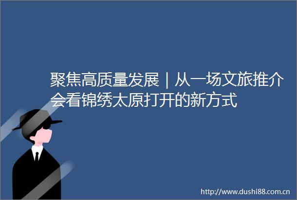 聚焦高质量发展｜从一场文旅推介会看锦绣太原打开的新方式