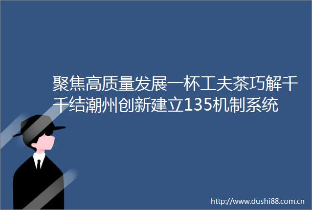 聚焦高质量发展一杯工夫茶巧解千千结潮州创新建立135机制系统化推广茶文化六步调解法