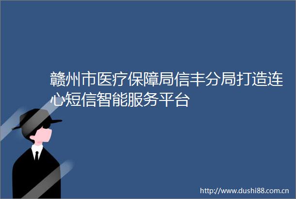 赣州市医疗保障局信丰分局打造连心短信智能服务平台