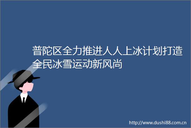 普陀区全力推进人人上冰计划打造全民冰雪运动新风尚