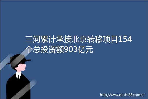 三河累计承接北京转移项目154个总投资额903亿元
