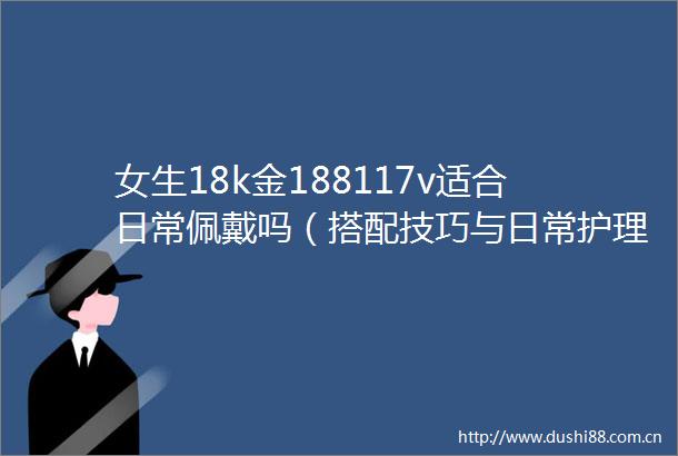 女生18k金188117v适合日常佩戴吗（搭配技巧与日常护理建议）