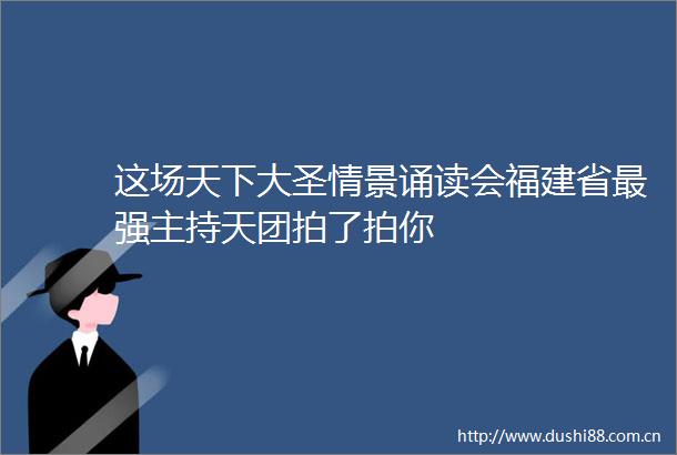 这场天下大圣情景诵读会福建省最强主持天团拍了拍你