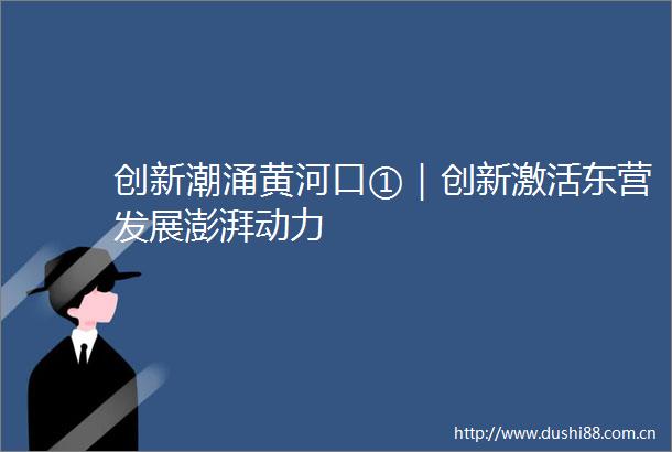 创新潮涌黄河口①｜创新激活东营发展澎湃动力