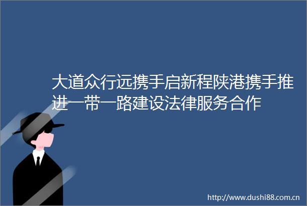 大道众行远携手启新程陕港携手推进一带一路建设服务合作