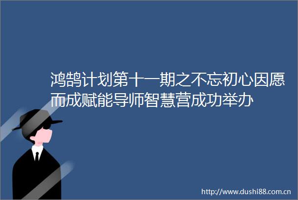 鸿鹄计划第十一期之不忘初心因愿而成赋能导师智慧营成功举办