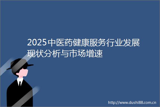 2025中医药健康服务行业发展现状分析与市场增速