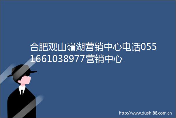 合肥观山嶺湖营销中心电话0551661038977营销中心