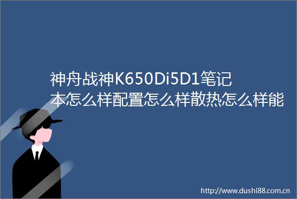 神舟战神K650Di5D1笔记本怎么样配置怎么样散热怎么样能玩D