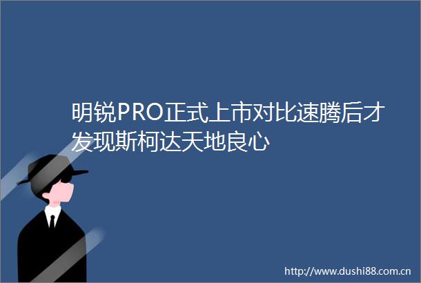 明锐PRO正式上市对比速腾后才发现斯柯达天地