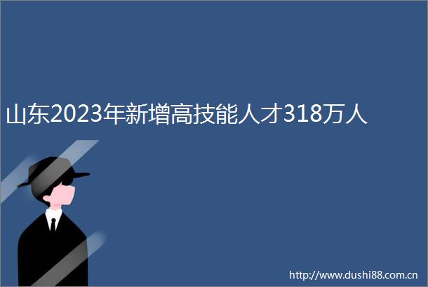 山东2023年新增高技能人才318万人