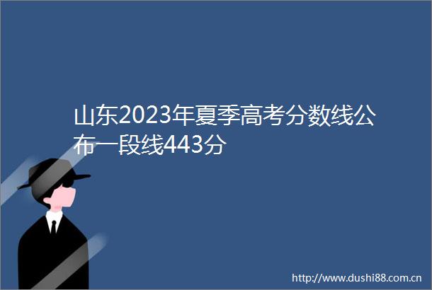山东2023年夏季高考分数线公布一段线443分