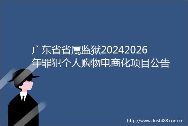广东省省属监狱20242026年罪犯个人购物电商化项目公告
