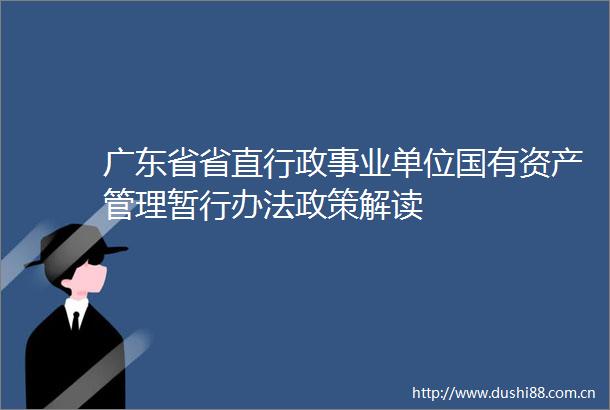 广东省省直行政事业单位国有资产管理暂行办法政策解读