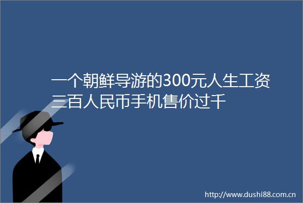 一个朝鲜导游的300元人生工资三百币手机售价过千