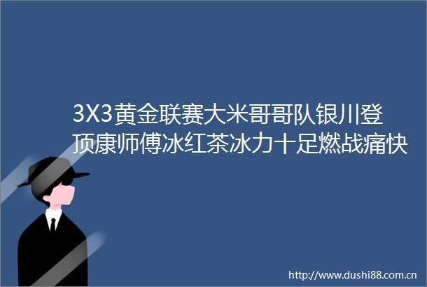 3X3黄金联赛大米哥哥队银川登顶康师傅冰红茶冰力十足燃战痛快