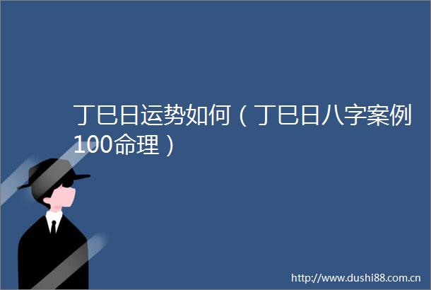 丁巳日运势如何（丁巳日八字案例100命理）