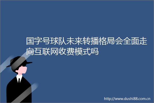 国字号球队未来转播格局会全面走向互联网收费模式吗