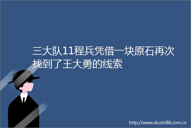 三大队11程兵凭借一块原石再次找到了王大勇的线索