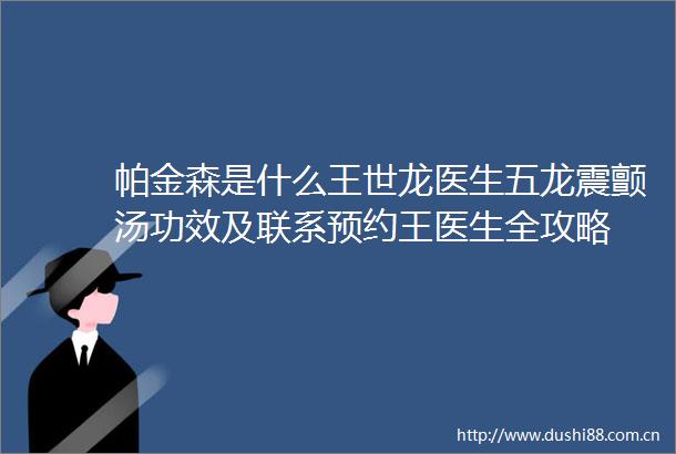 帕金森是什么王世龙医生五龙震颤汤功效及联系预约王医生全攻略