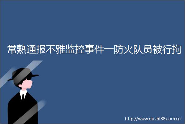 常熟通报不雅监控一防火队员被行拘