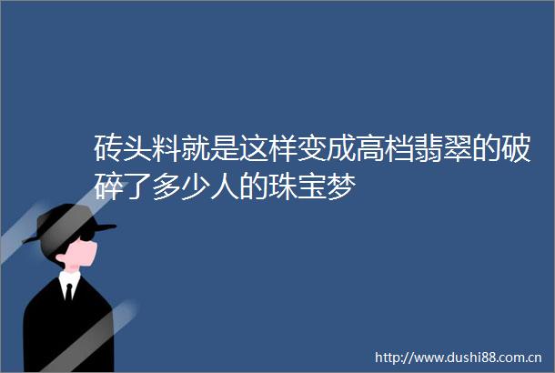 砖头料就是这样变成高档翡翠的破碎了多少人的珠宝梦
