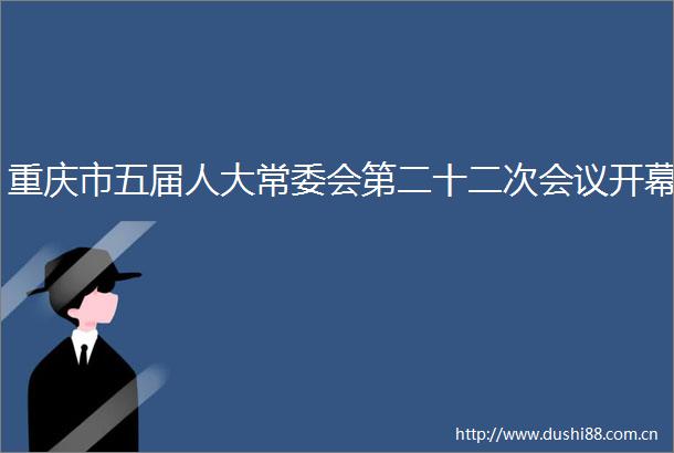 重庆市五届人大常委会第二十二次会议开幕