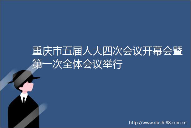 重庆市五届人大四次会议开幕会暨第一次全体会议举行