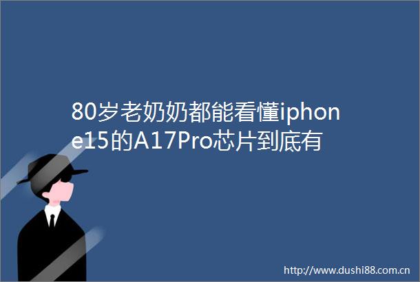 80岁老奶奶都能看懂iphone15的A17Pro芯片到底有多强