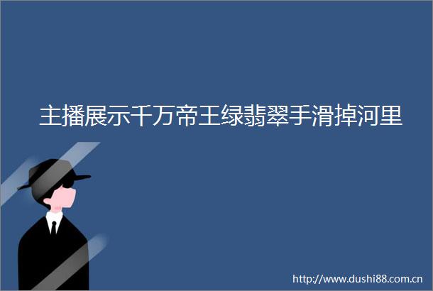 主播展示千万帝王绿翡翠手滑掉河里