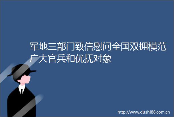 军地三部门致信慰问全国双拥模范广大官兵和优抚对象