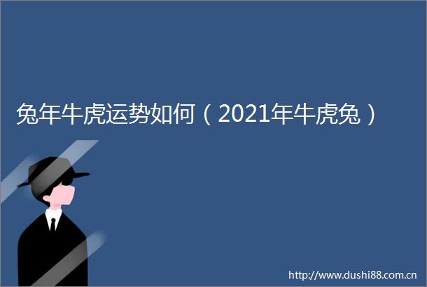 兔年牛虎运势如何（2021年牛虎兔）