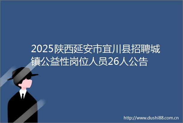 2025陕西延安市宜川县招聘城镇公益性岗位人员26人公告