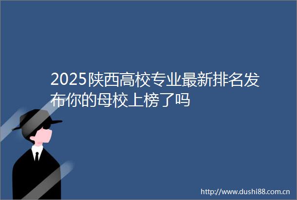 2025陕西高校专业最新排名发布你的母校上榜了吗