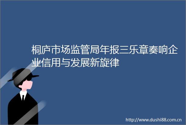 桐庐市场监管局年报三乐章奏响企业信用与发展新旋律